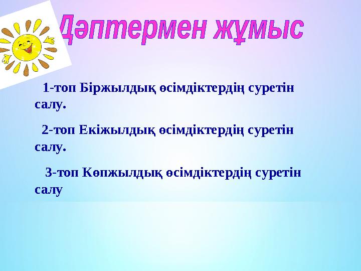 1-топ Біржылдық өсімдіктердің суретін салу. 2-топ Екіжылдық өсімдіктердің суретін салу. 3-топ Көпжылдық өсімдіктердің су