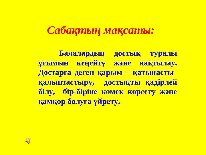 Балалардың достық туралы ұғымын кеңейту және нақтылау. Достарға деген қарым – қатынасты қалыптастыру, достықты қадірлей біл