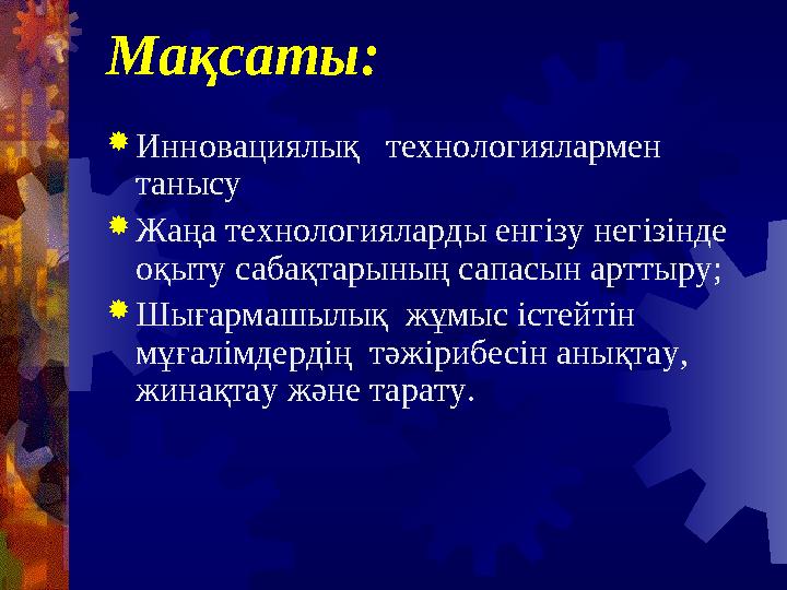 Мақсаты: Инновациялық технологиялармен танысу Жаңа технологияларды енгізу негізінде оқыту сабақтарының сапасын арттыру;