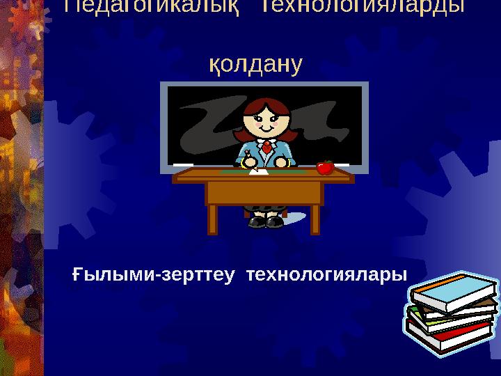 Педагогикалық технологияларды қолдану Ғылыми-зерттеу технологиялары