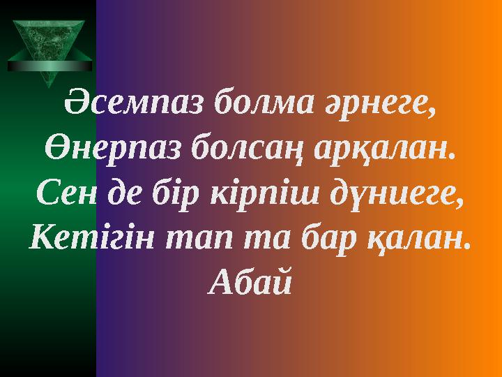 Әсемпаз болма әрнеге, Өнерпаз болсаң арқалан. Сен де бір кірпіш дүниеге, Кетігін тап та бар қалан. Абай
