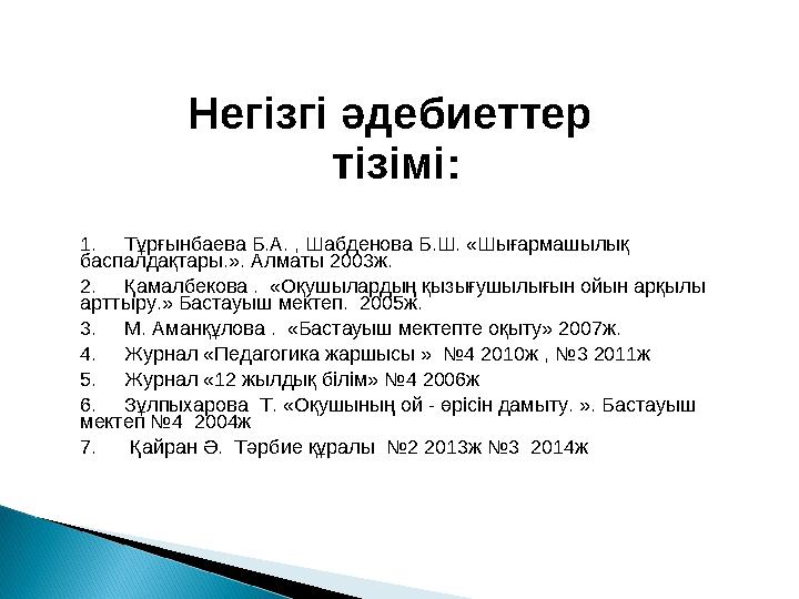 Негізгі әдебиеттер тізімі : 1. Тұрғынбаева Б.А. , Шабденова Б.Ш. «Шығармашылық баспалдақтары.». Алматы 2003ж. 2.