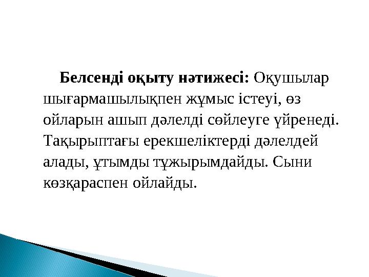 Белсенді оқыту нәтижесі: Оқушылар шығармашылықпен жұмыс істеуі, өз ойларын ашып дәлелді сөйлеуге үйренеді. Тақырыптағы