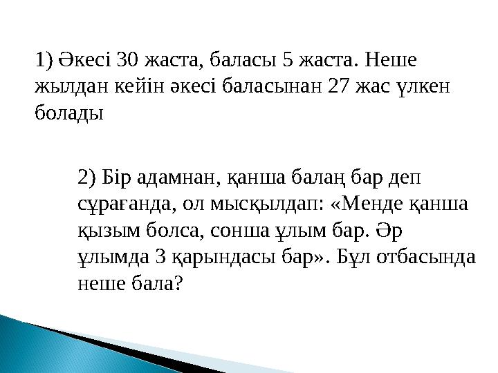 1 ) Әкесі 30 жаста, баласы 5 жаста. Неше жылдан кейін әкесі баласынан 27 жас үлкен болады 2) Бір адамнан, қанша балаң бар де