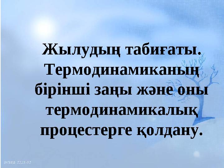 Жылудың табиғаты. Термодинамиканың бiрiншi заңы және оны термодинамикалық процестерге қолдану.