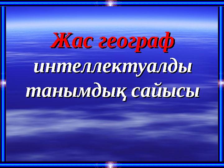 Жас географ Жас географ интеллектуалды интеллектуалды танымдық сайысытанымдық сайысы