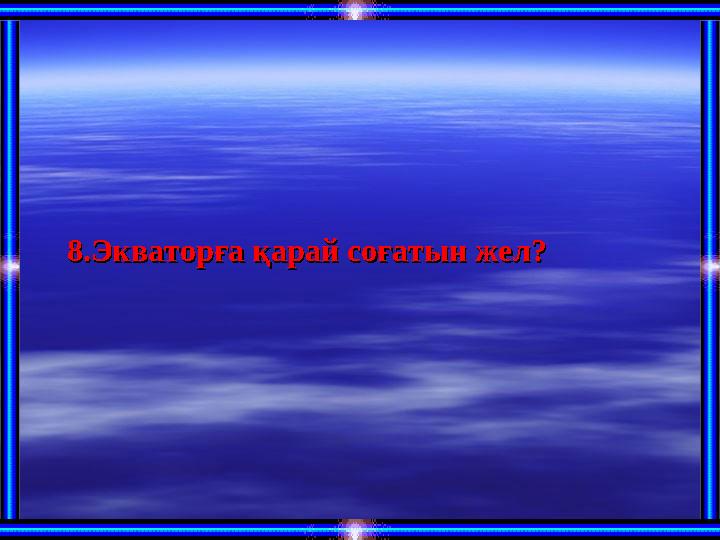 8.Экваторға қарай соғатын жел?8.Экваторға қарай соғатын жел?