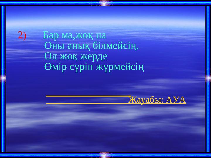 2 ) Бар ма,жоқ па Оны анық білмейсің. Ол жоқ жерде Өмір сүріп жүрмейсің