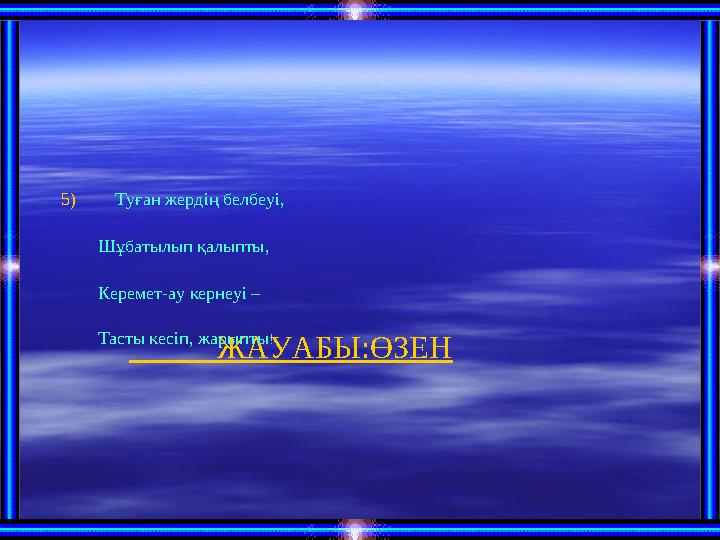 ЖАУАБЫ:ӨЗЕН5) Туған жердің белбеуі, Шұбатылып қалыпты, Керемет-ау кернеуі – Тасты кесі