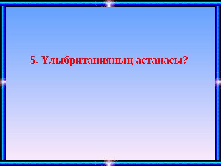 5. Ұлыбританияның астанасы?