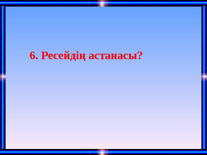 6. Ресейдің астанасы?