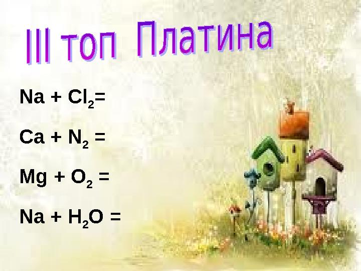 Na + Cl 2 = Ca + N 2 = Mg + O 2 = Na + H 2 O =