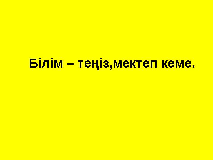 Білім – теңіз,мектеп кеме.