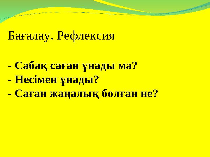 Бағалау. Рефлексия - Сабақ саған ұнады ма? - Несімен ұнады? - Саған жаңалық болған не?