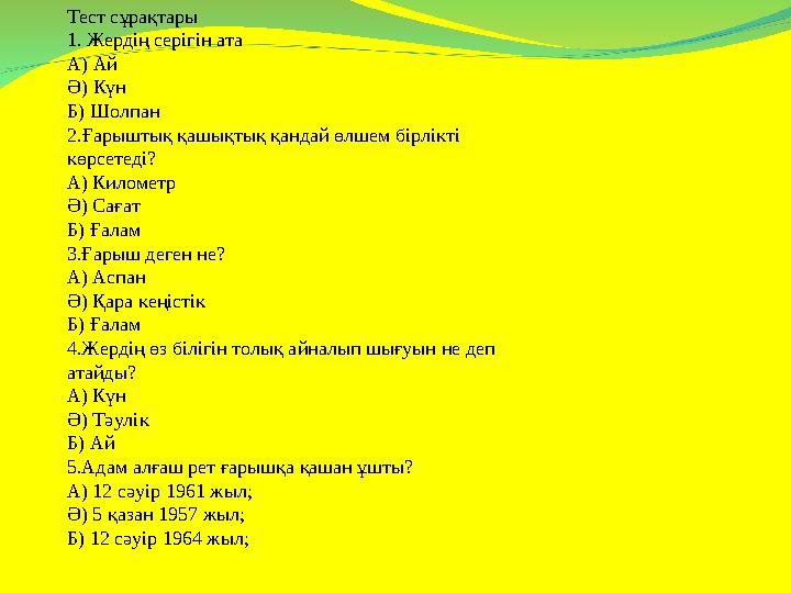 Тест сұрақтары 1. Жердің серігін ата А) Ай Ә) Күн Б) Шолпан 2.Ғарыштық қашықтық қандай өлшем бірлікті көрсетеді? А) Километ