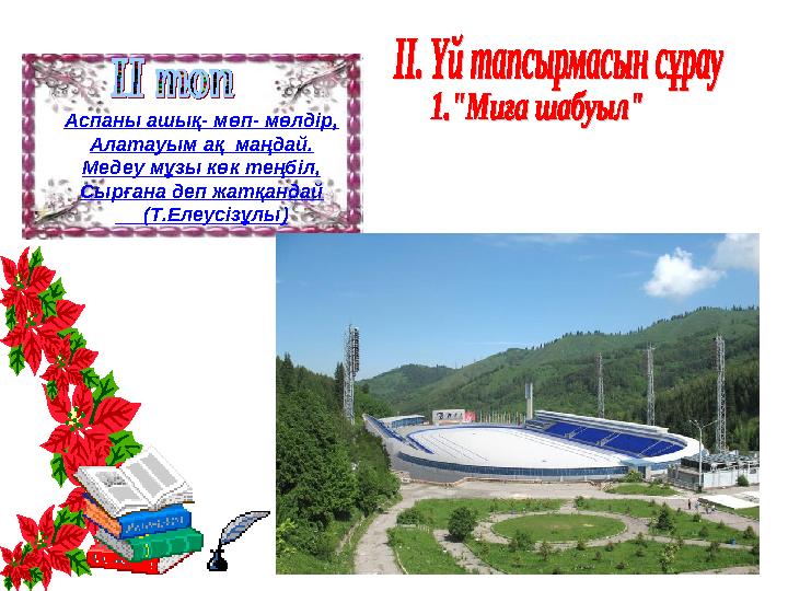 Аспаны ашық- мөп- мөлдір, Алатауым ақ маңдай. Медеу мұзы көк теңбіл, Сырғана деп жатқандай (Т.Елеусізұлы)