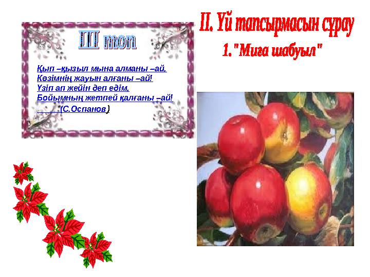 Қып –қызыл мына алманы –ай, Көзімнің жауын алғаны –ай! Үзіп ап жейін деп едім, Бойымның жетпей қалғаны –ай! (С.Оспанов