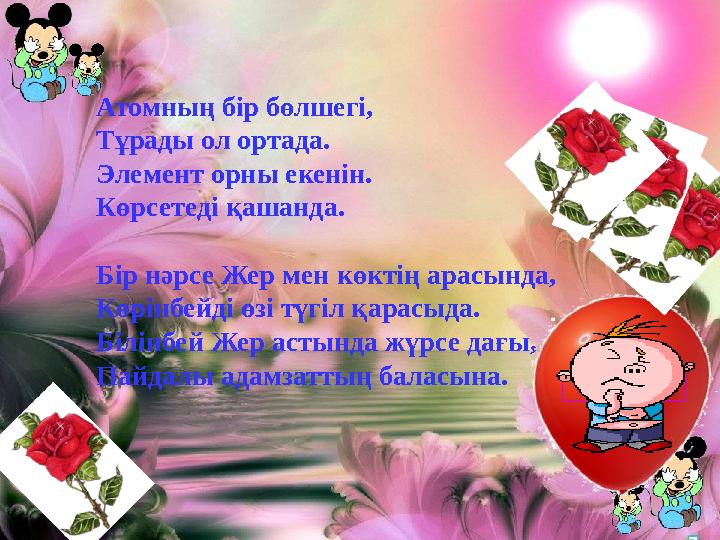 Атомның бір бөлшегі, Тұрады ол ортада. Элемент орны екенін. Көрсетеді қашанда. Бір нәрсе Жер мен көктің арасында, Көрінбейді ө