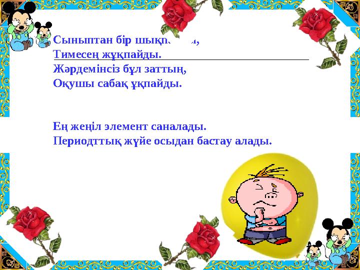 Сыныптан бір шықпайды, Тимесең жұқпайды. Жәрдемінсіз бұл заттың, Оқушы сабақ ұқпайды. Ең жеңіл элемент саналады. Периодттық жүй