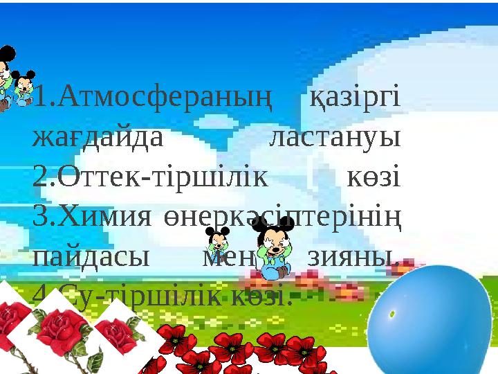 1.Атмосфераның қазіргі жағдайда ластануы 2.Оттек-тіршілік көзі 3.Химия өнеркәсіптерінің пайдасы мен зияны. 4.Су-тіршілік көзі.