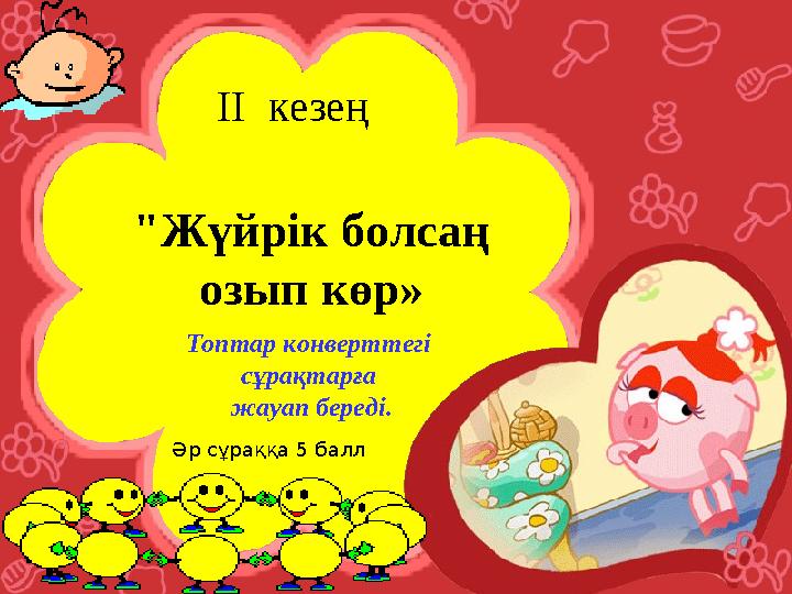 "Жүйрік болсаң озып көр» II кезең Топтар конверттегі сұрақтарға жауап береді. Әр сұраққа 5 балл