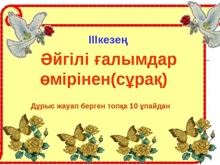 IIIкезең Әйгілі ғалымдар өмірінен(сұрақ) Дұрыс жауап берген топқа 10 ұпайдан