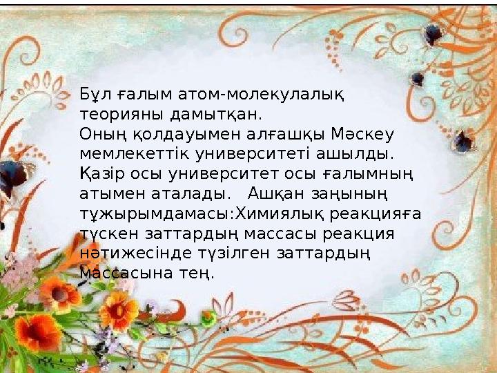 Бұл ғалым атом-молекулалық теорияны дамытқан. Оның қолдауымен алғашқы Мәскеу мемлекеттік университеті ашылды. Қазір осы униве