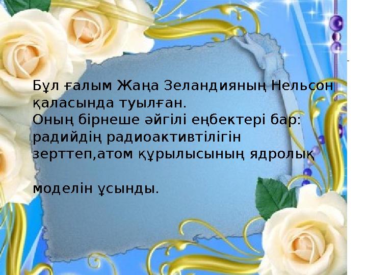 Бұл ғалым Жаңа Зеландияның Нельсон қаласында туылған. Оның бірнеше әйгілі еңбектері бар: радийдің радиоактивтілігін зерттеп,ато
