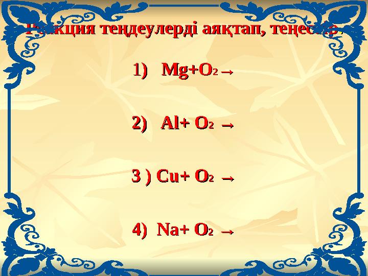 Реакция теңдеуРеакция теңдеулерді аяқтап, теңестірлерді аяқтап, теңестір.. 11) ) Mg+Mg+ОО22→→ 22) ) Al+ Al+ ОО22 → → 3 3