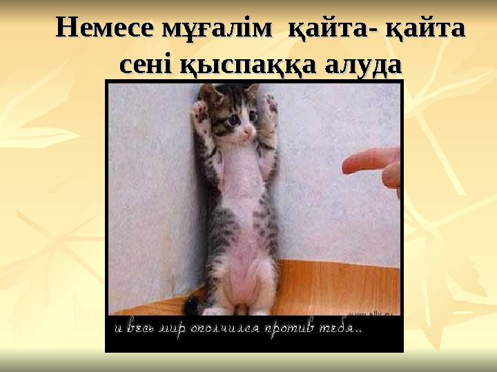 Немесе мұғалім қайта- қайта Немесе мұғалім қайта- қайта сені қыспаққа алудасені қыспаққа алуда