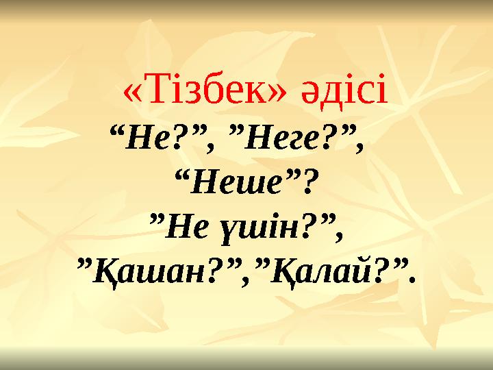 «Тізбек» әдісі “Не?”, ”Неге?”, “Неше”? ”Не үшін?”, ”Қашан?”,”Қалай?”.
