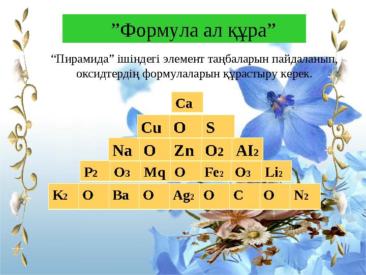 ”Формула ал құра” K2OBaOAg2OCON2 P2O3MqOFe2O3Li2 NaOZnO2AI2 CuOS Ca “Пирамида” ішіндегі элемент таңбаларын пайдаланып, о