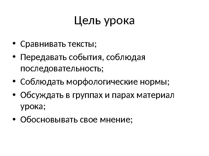 Цель урока •Сравнивать тексты; •Передавать события, соблюдая последовательность; •Соблюдать морфологические нормы; •Обсуждать в