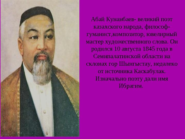 Абай Кунанбаев- великий поэт казахского народа, философ- гуманист,композитор, ювелирный мастер художественного слова. Он роди
