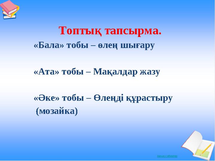 Топтық тапсырма. «Бала» тобы – өлең шығару «Ата» тобы – Мақалдар жазу «Әке» тобы