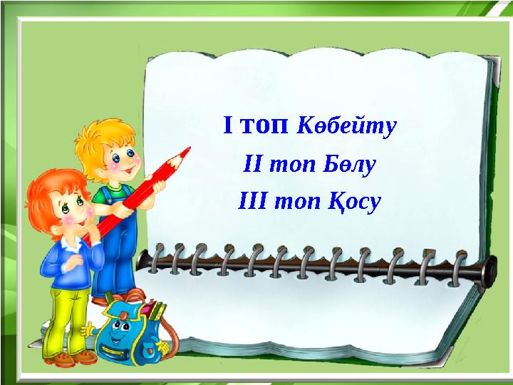 І топ Көбейту ІІ топ Бөлу ІІІ топ Қосу