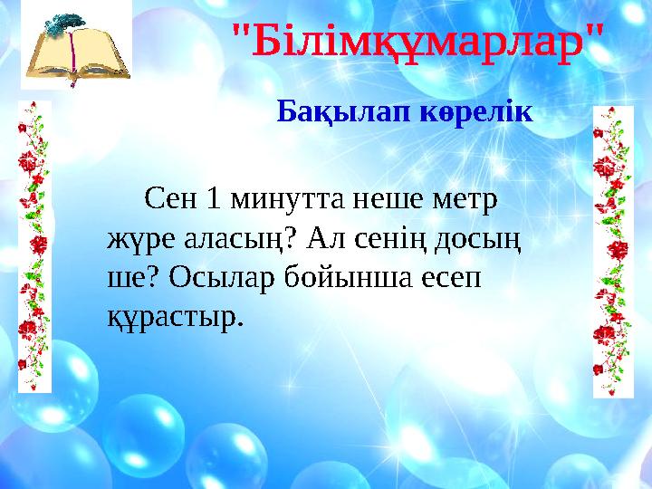 Бақылап көрелік Сен 1 минутта неше метр жүре аласың? Ал сенің досың ше? Осылар бойынша есеп құрастыр.