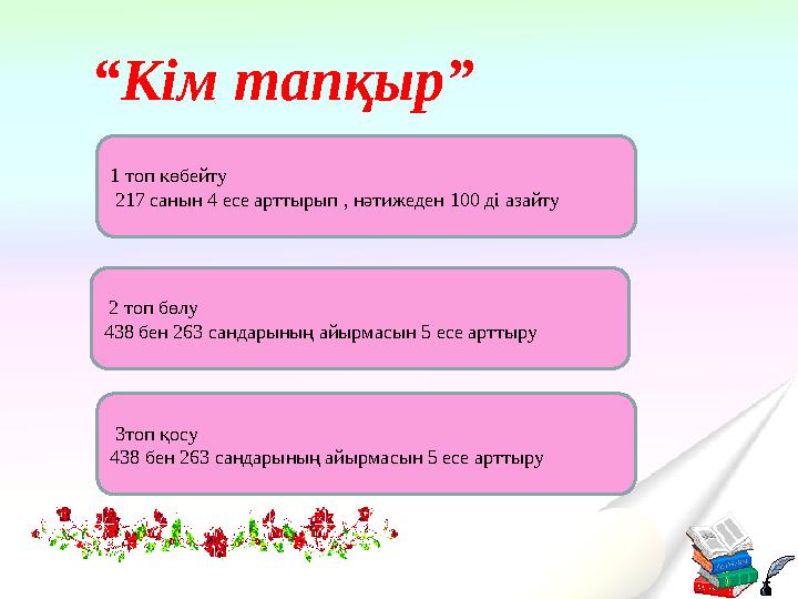 “Кім тапқыр” 1 топ көбейту 217 санын 4 есе арттырып , нәтижеден 100 ді азайту 2 топ бөлу 438 бен 263 сандарының
