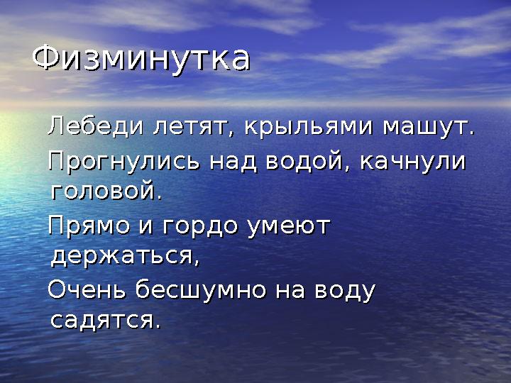 ФизминуткаФизминутка Лебеди летят, крыльями машут.Лебеди летят, крыльями машут. Прогнулись над водой, качнули Прогнули