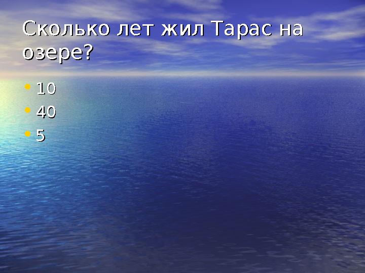 Сколько лет жил Тарас на Сколько лет жил Тарас на озере?озере? • 1010 • 4040 • 55