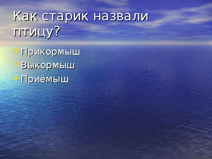 Как старик назвали Как старик назвали птицу?птицу? • ПрикормышПрикормыш • ВыкормышВыкормыш • Приёмыш Приёмыш