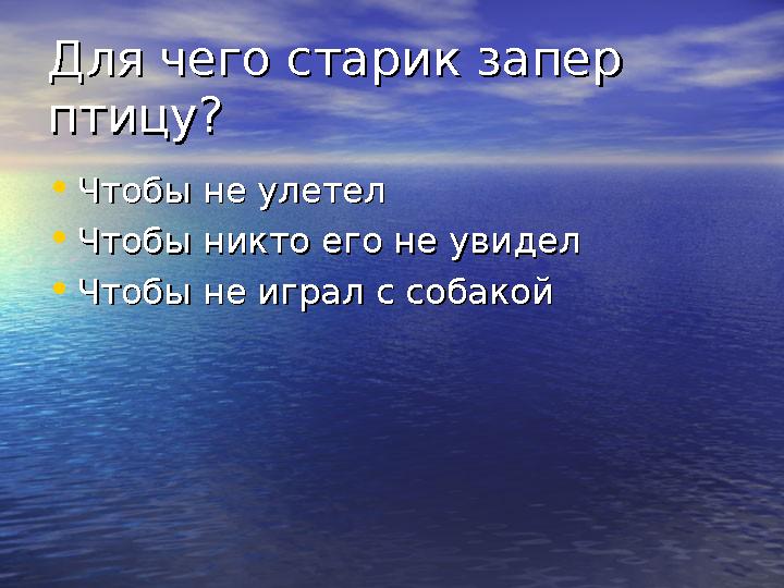 Для чего старик запер Для чего старик запер птицу?птицу? • Чтобы не улетелЧтобы не улетел • Чтобы никто его не увиделЧтобы никт