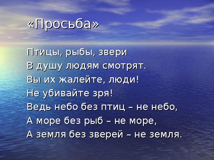 «Просьба»«Просьба» Птицы, рыбы, звериПтицы, рыбы, звери В душу людям смотрят.В душу людям смотрят. Вы их жалейте, людиВы их жале