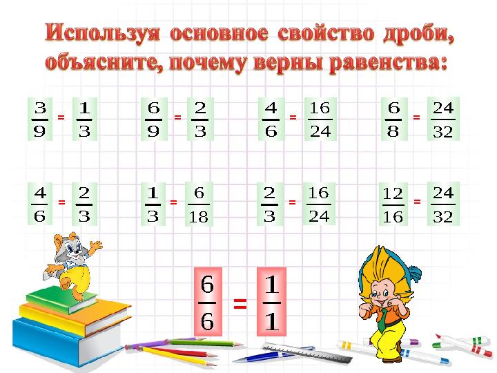 3 2 6 4 = 9 3 3 1 = 9 6 3 2 = 18 6 3 1 = 6 4 24 16 = 3 2 24 16 = 32 24 8 6 = 16 12 32 24 = 6 6 = 1 1