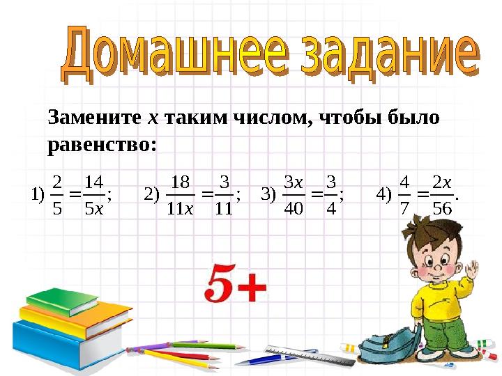 2 14 18 3 3 3 4 2 1) ; 2) ; 3) ; 4) . 5 5 11 11 40 4 7 56 x x x x     Замените х таким числом, чтобы было равенство: