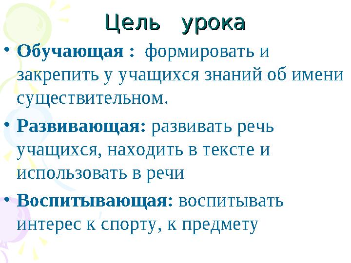Цель урокаЦель урока •Обучающая : формировать и закрепить у учащихся знаний об имени существительном. •Развивающая: ра