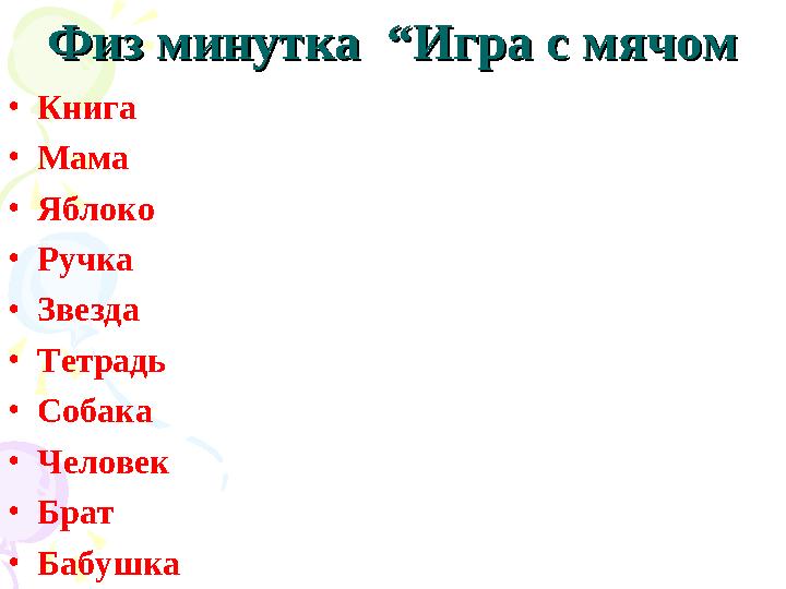”” Физ минутка “Игра с мячомФиз минутка “Игра с мячом •Книга •Мама •Яблоко •Ручка •Звезда •Тетрадь •Собака •Человек •Брат