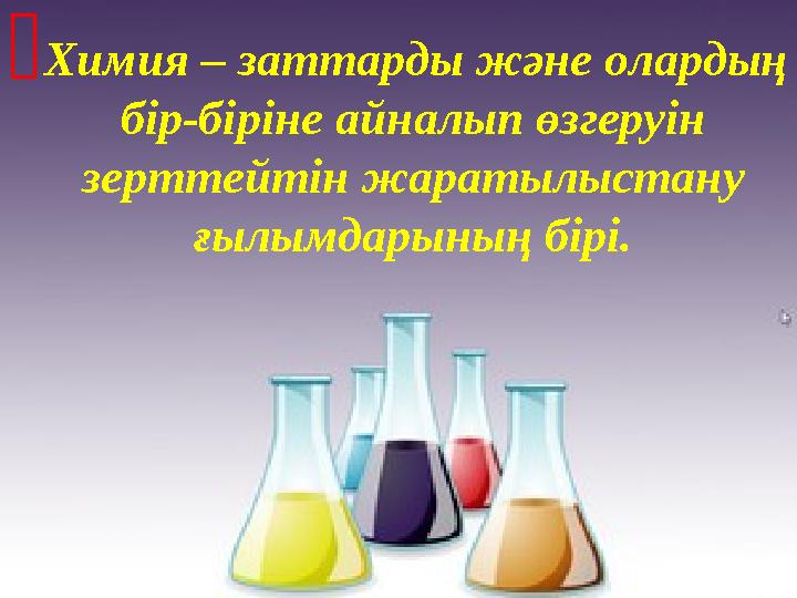 Химия – заттарды және олардың бір-біріне айналып өзгеруін зерттейтін жаратылыстану ғылымдарының бірі.
