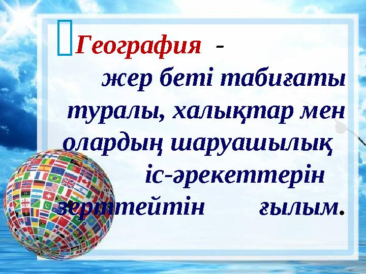 География - жер беті табиғаты туралы, халықтар мен олардың шаруашылық іс-әрекеттерін зерттейтін