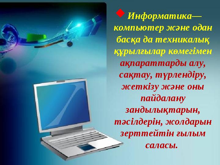 Информатика— компьютер және одан басқа да техникалық құрылғылар көмегімен ақпараттарды алу, сақтау, түрлендіру, жеткізу ж
